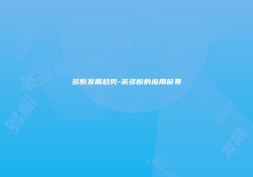 多酚发展趋势-茶多酚的应用前景