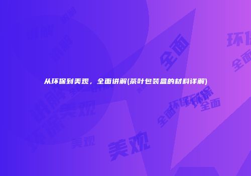 从环保到美观，全面讲解(茶叶包装盒的材料详解)
