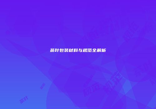 茶叶包装材料与规范全解析