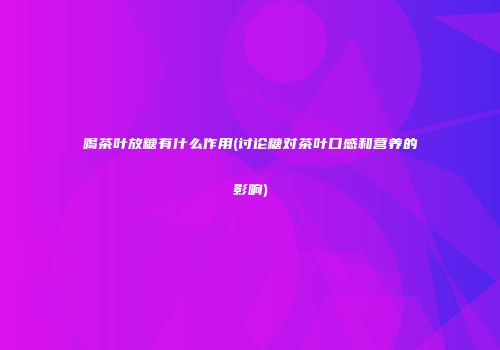喝茶叶放糖有什么作用(讨论糖对茶叶口感和营养的影响)