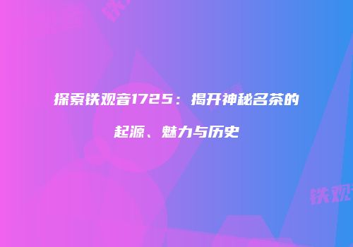探索铁观音1725：揭开神秘名茶的起源、魅力与历史