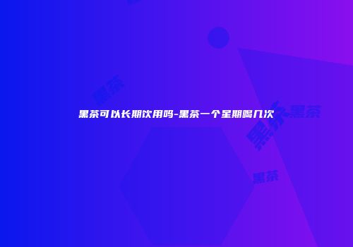 黑茶可以长期饮用吗-黑茶一个星期喝几次
