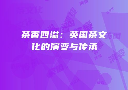 茶香四溢：英国茶文化的演变与传承