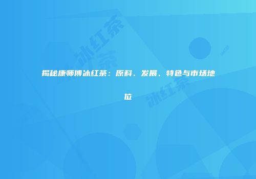 揭秘康师傅冰红茶：原料、发展、特色与市场地位
