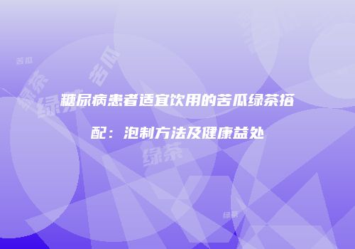 糖尿病患者适宜饮用的苦瓜绿茶搭配：泡制方法及健康益处