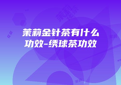 茉莉金针茶有什么功效-绣球茶功效