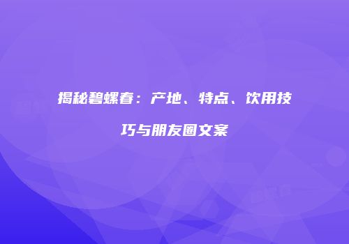 揭秘碧螺春：产地、特点、饮用技巧与朋友圈文案