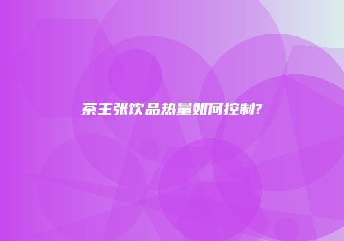 茶主张饮品热量如何控制?