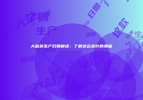 大益茶生产日期解读：了解这款茶叶的奥秘
