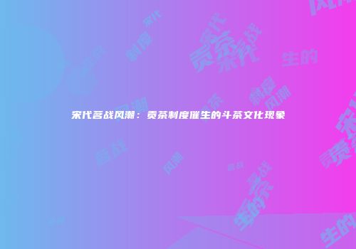 宋代茗战风潮：贡茶制度催生的斗茶文化现象