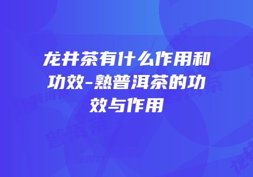 龙井茶有什么作用和功效-熟普洱茶的功效与作用