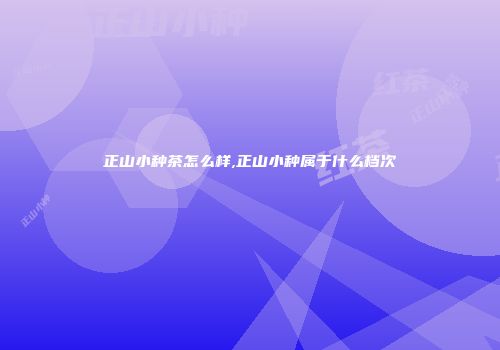 正山小种茶怎么样,正山小种属于什么档次