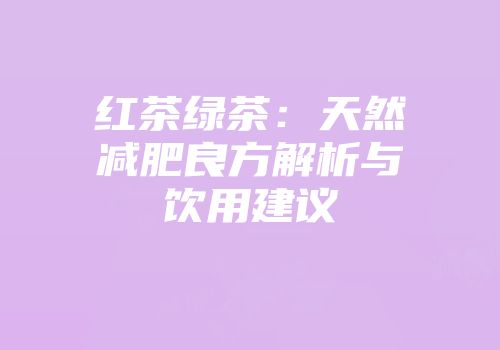 红茶绿茶：天然减肥良方解析与饮用建议