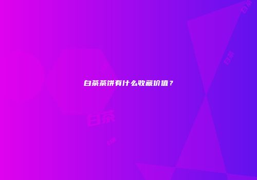 白茶茶饼有什么收藏价值？
