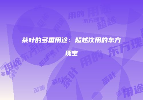 茶叶的多重用途：超越饮用的东方瑰宝