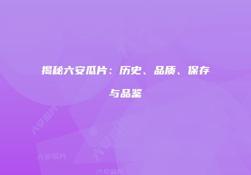 揭秘六安瓜片：历史、品质、保存与品鉴