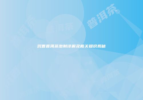 沉香普洱茶泡制详解及相关知识揭秘