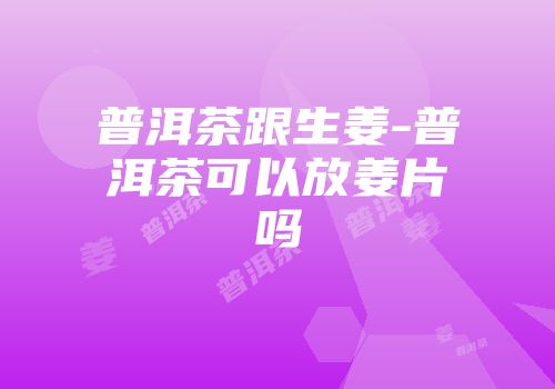 普洱茶跟生姜-普洱茶可以放姜片吗