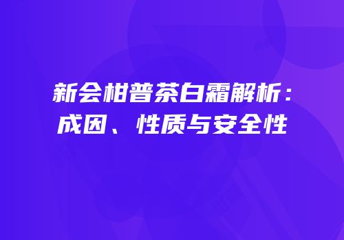 新会柑普茶白霜解析：成因、性质与安全性