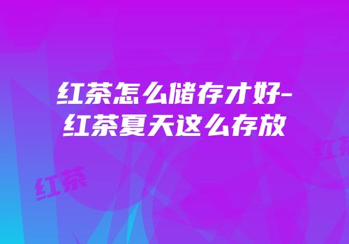 红茶怎么储存才好-红茶夏天这么存放