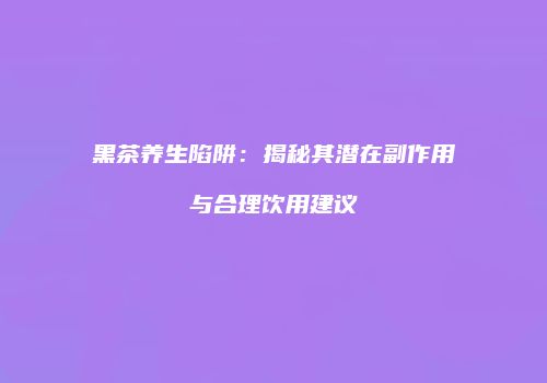 黑茶养生陷阱：揭秘其潜在副作用与合理饮用建议