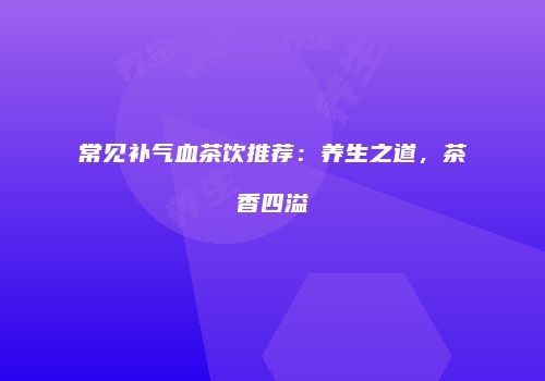 常见补气血茶饮推荐：养生之道，茶香四溢