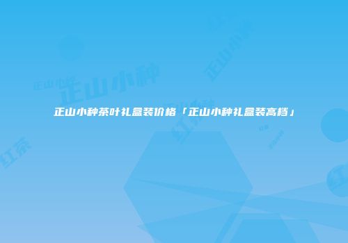 正山小种茶叶礼盒装价格「正山小种礼盒装高档」