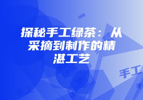 探秘手工绿茶：从采摘到制作的精湛工艺