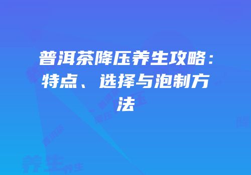 普洱茶降压养生攻略：特点、选择与泡制方法