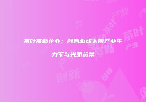 茶叶高新企业：创新驱动下的产业生力军与光明前景