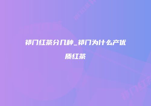 祁门红茶分几种_祁门为什么产优质红茶