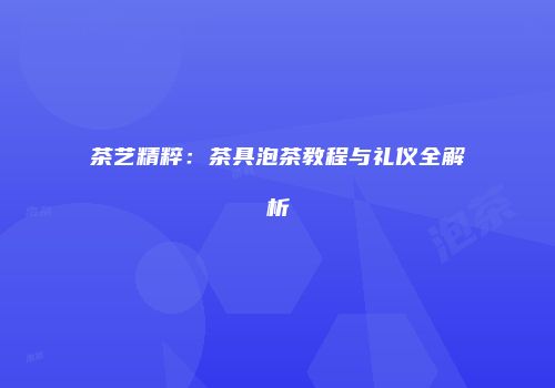 茶艺精粹：茶具泡茶教程与礼仪全解析