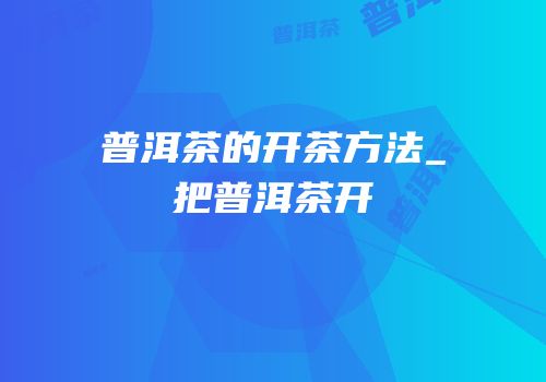 普洱茶的开茶方法_把普洱茶开