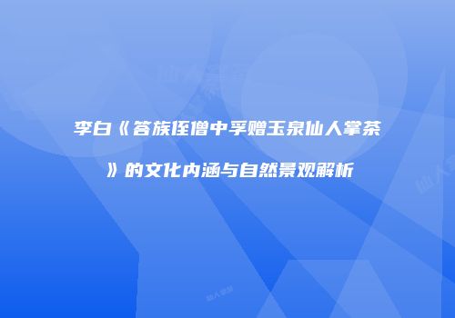 李白《答族侄僧中孚赠玉泉仙人掌茶》的文化内涵与自然景观解析