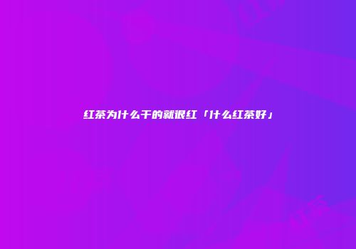 红茶为什么干的就很红「什么红茶好」