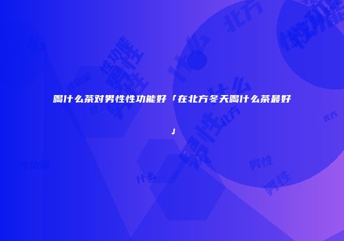 喝什么茶对男性性功能好「在北方冬天喝什么茶最好」