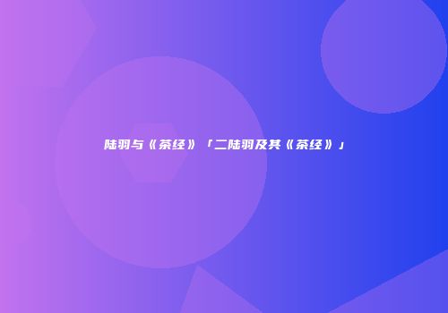 陆羽与《茶经》「二陆羽及其《茶经》」