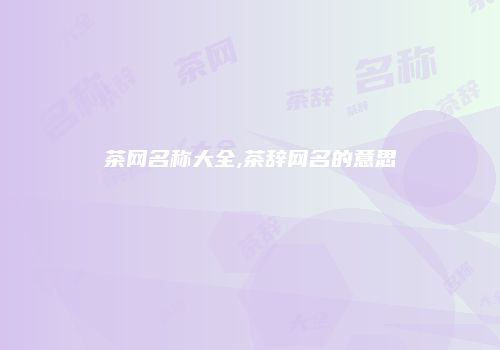 茶网名称大全,茶辞网名的意思