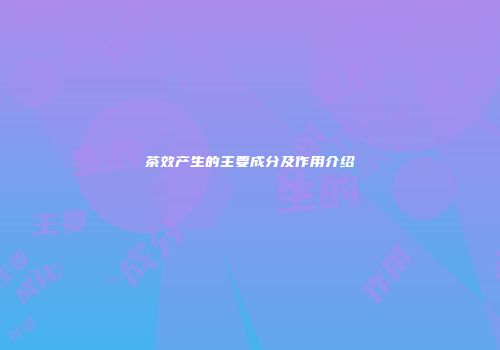 茶效产生的主要成分及作用介绍