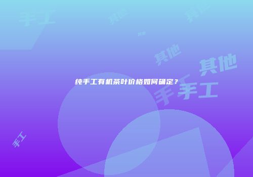 纯手工有机茶叶价格如何确定？