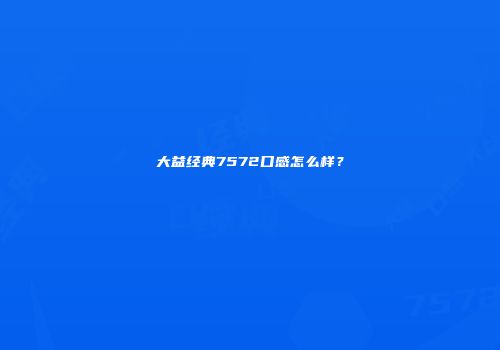 大益经典7572口感怎么样？