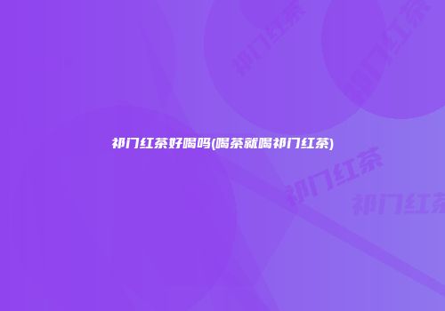 祁门红茶好喝吗(喝茶就喝祁门红茶)