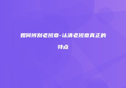 如何辨别老班章-认清老班章真正的特点
