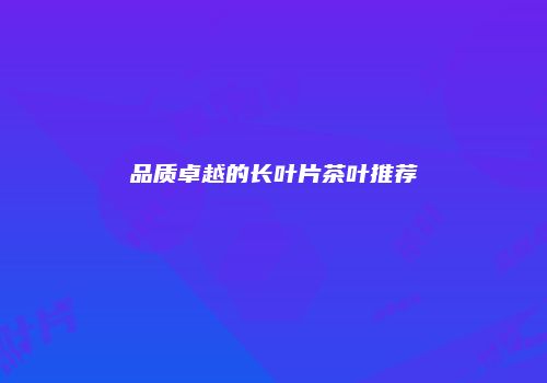 品质卓越的长叶片茶叶推荐