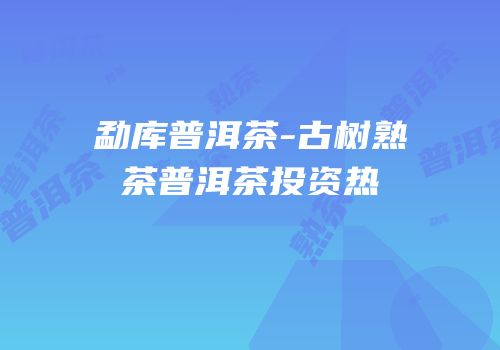 勐库普洱茶-古树熟茶普洱茶投资热