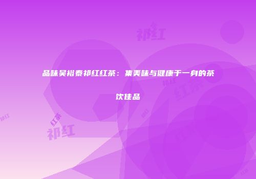 品味吴裕泰祁红红茶：集美味与健康于一身的茶饮佳品