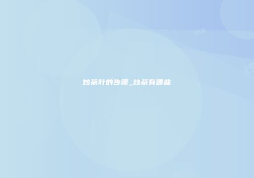 炒茶叶的步骤_炒茶有哪些