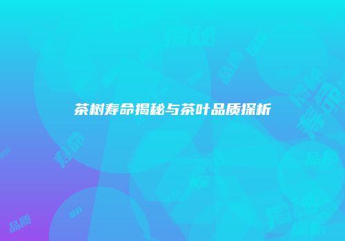 茶树寿命揭秘与茶叶品质探析