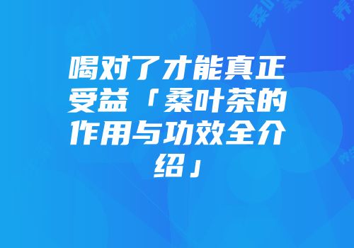 喝对了才能真正受益「桑叶茶的作用与功效全介绍」