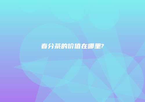 春分茶的价值在哪里?
